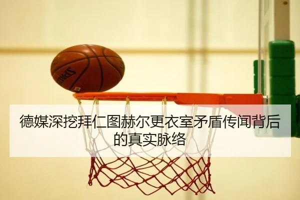 德媒深挖拜仁图赫尔更衣室矛盾传闻背后的真实脉络