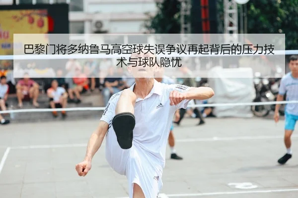 巴黎门将多纳鲁马高空球失误争议再起背后的压力技术与球队隐忧