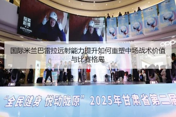 国际米兰巴雷拉远射能力提升如何重塑中场战术价值与比赛格局