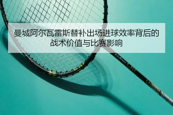 曼城阿尔瓦雷斯替补出场进球效率背后的战术价值与比赛影响
