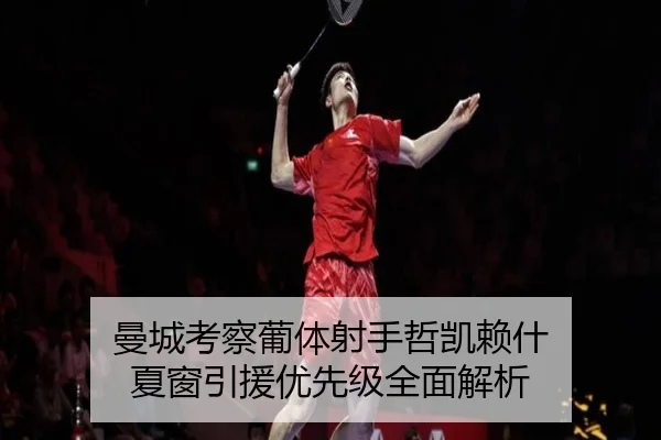 曼城考察葡体射手哲凯赖什 夏窗引援优先级全面解析