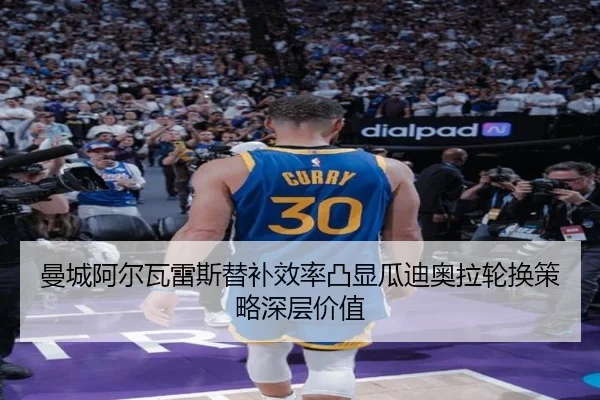 曼城阿尔瓦雷斯替补效率凸显瓜迪奥拉轮换策略深层价值