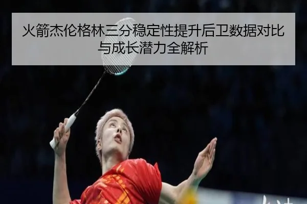 火箭杰伦格林三分稳定性提升后卫数据对比与成长潜力全解析